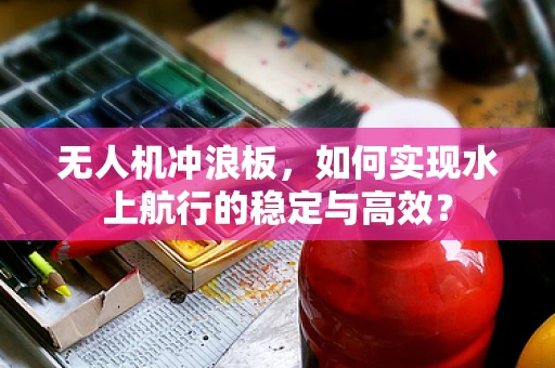 无人机冲浪板，如何实现水上航行的稳定与高效？