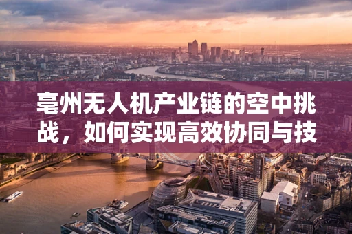亳州无人机产业链的空中挑战，如何实现高效协同与技术创新？
