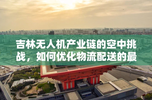 吉林无人机产业链的空中挑战，如何优化物流配送的最后一公里？