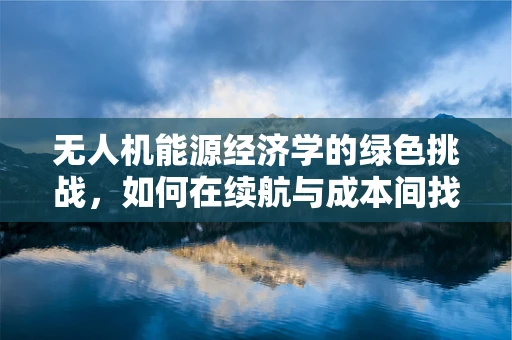 无人机能源经济学的绿色挑战，如何在续航与成本间找到平衡？