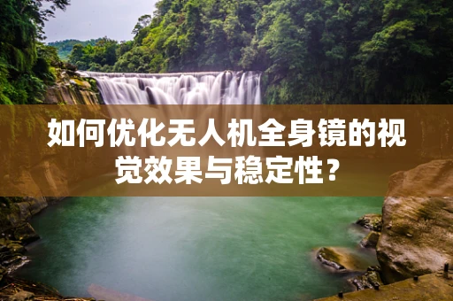 如何优化无人机全身镜的视觉效果与稳定性？