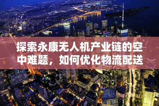 探索永康无人机产业链的空中难题，如何优化物流配送的最后一公里？