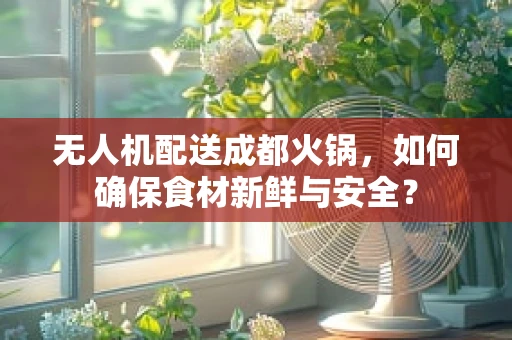 无人机配送成都火锅，如何确保食材新鲜与安全？