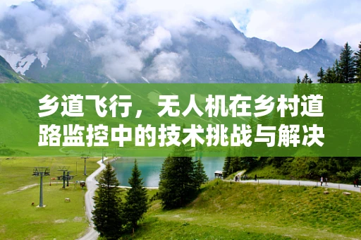 乡道飞行，无人机在乡村道路监控中的技术挑战与解决方案
