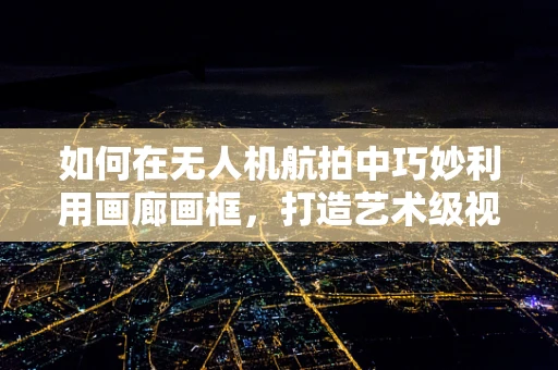 如何在无人机航拍中巧妙利用画廊画框，打造艺术级视角？