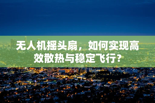 无人机摇头扇，如何实现高效散热与稳定飞行？