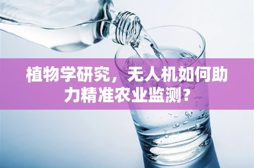 植物学研究，无人机如何助力精准农业监测？