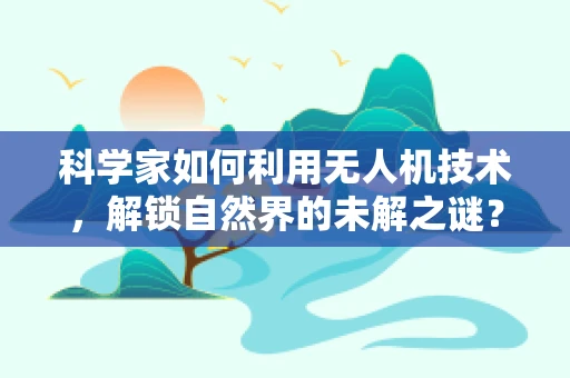 科学家如何利用无人机技术，解锁自然界的未解之谜？