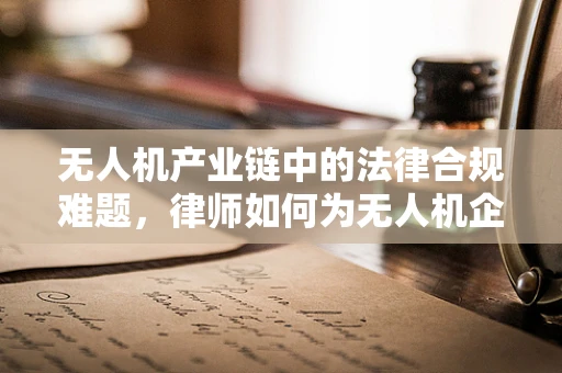无人机产业链中的法律合规难题，律师如何为无人机企业保驾护航？
