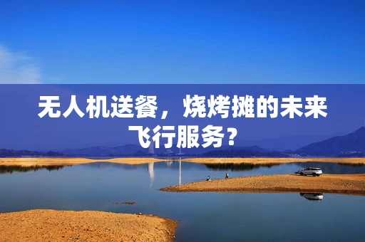 无人机送餐，烧烤摊的未来飞行服务？