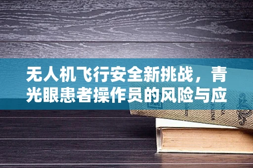 无人机飞行安全新挑战，青光眼患者操作员的风险与应对策略
