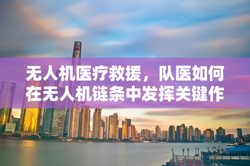 无人机医疗救援，队医如何在无人机链条中发挥关键作用？
