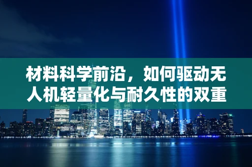 材料科学前沿，如何驱动无人机轻量化与耐久性的双重飞跃？