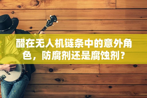 醋在无人机链条中的意外角色，防腐剂还是腐蚀剂？