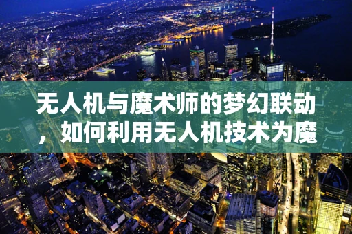 无人机与魔术师的梦幻联动，如何利用无人机技术为魔术表演增添奇幻色彩？