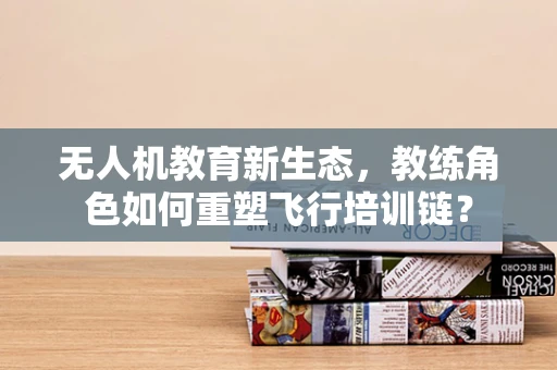 无人机教育新生态，教练角色如何重塑飞行培训链？