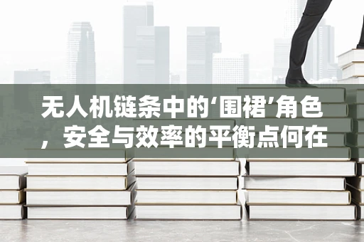 无人机链条中的‘围裙’角色，安全与效率的平衡点何在？