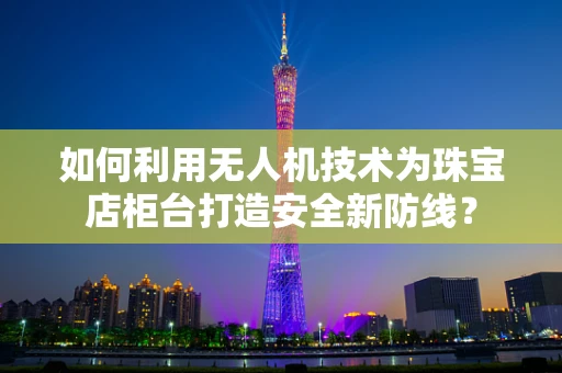 如何利用无人机技术为珠宝店柜台打造安全新防线？