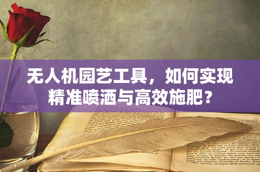 无人机园艺工具，如何实现精准喷洒与高效施肥？
