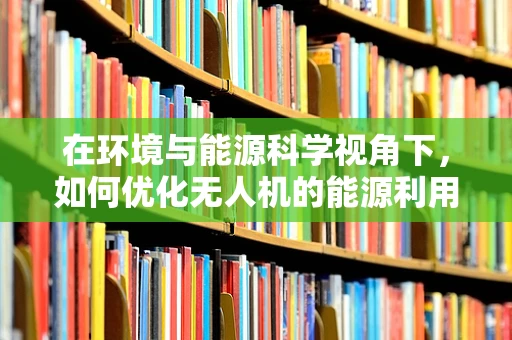在环境与能源科学视角下，如何优化无人机的能源利用效率？