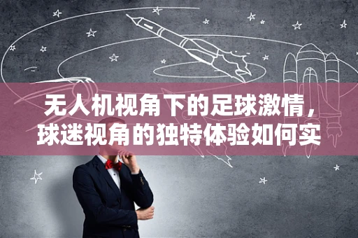 无人机视角下的足球激情，球迷视角的独特体验如何实现？