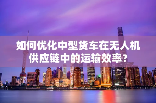 如何优化中型货车在无人机供应链中的运输效率？