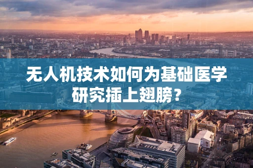 无人机技术如何为基础医学研究插上翅膀？