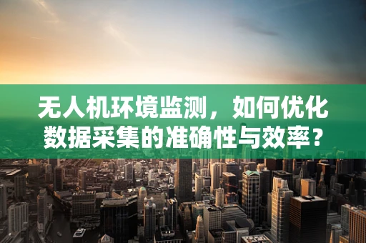 无人机环境监测，如何优化数据采集的准确性与效率？