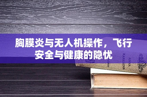 胸膜炎与无人机操作，飞行安全与健康的隐忧