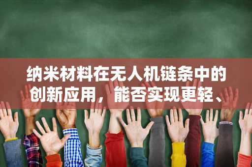 纳米材料在无人机链条中的创新应用，能否实现更轻、更强、更智能的飞行器？