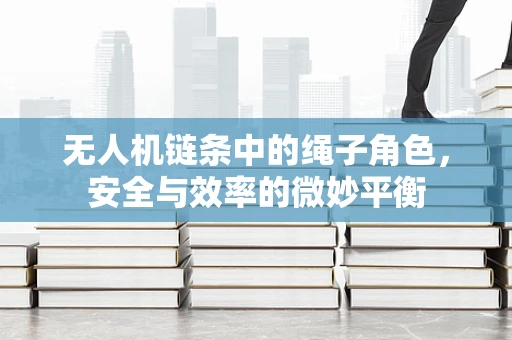 无人机链条中的绳子角色，安全与效率的微妙平衡