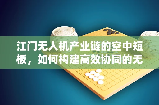 江门无人机产业链的空中短板，如何构建高效协同的无人机生态系统？