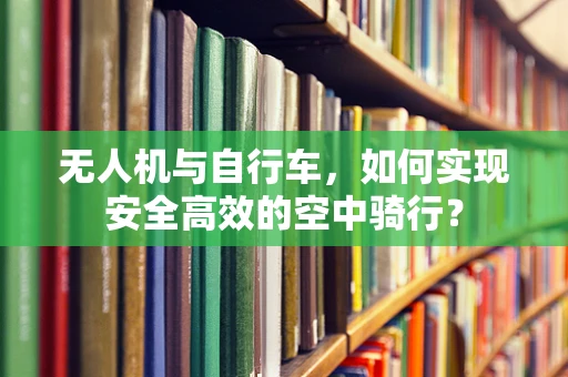 无人机与自行车，如何实现安全高效的空中骑行？