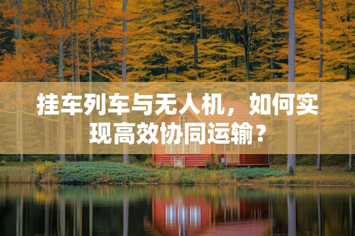 挂车列车与无人机，如何实现高效协同运输？