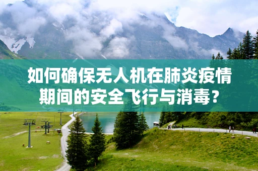 如何确保无人机在肺炎疫情期间的安全飞行与消毒？