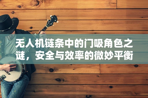 无人机链条中的门吸角色之谜，安全与效率的微妙平衡