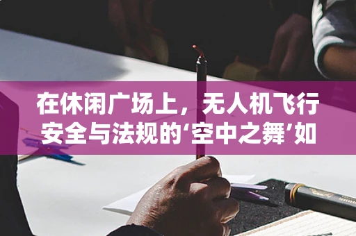在休闲广场上，无人机飞行安全与法规的‘空中之舞’如何优雅演绎？