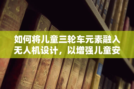 如何将儿童三轮车元素融入无人机设计，以增强儿童安全与乐趣？