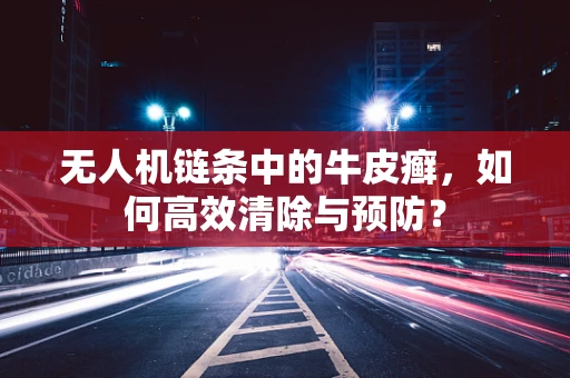 无人机链条中的牛皮癣，如何高效清除与预防？