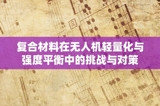 复合材料在无人机轻量化与强度平衡中的挑战与对策