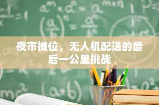 夜市摊位，无人机配送的最后一公里挑战