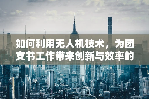 如何利用无人机技术，为团支书工作带来创新与效率的飞跃？