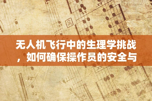 无人机飞行中的生理学挑战，如何确保操作员的安全与健康？