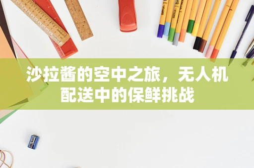 沙拉酱的空中之旅，无人机配送中的保鲜挑战