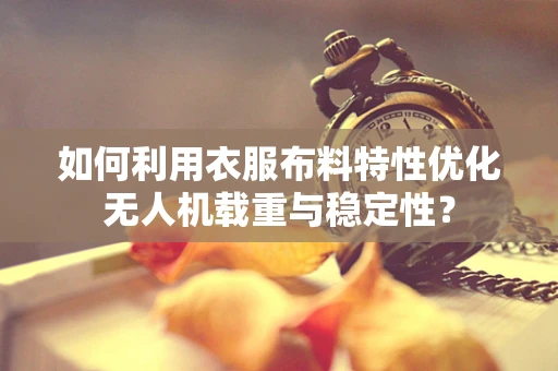 如何利用衣服布料特性优化无人机载重与稳定性？