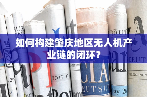 如何构建肇庆地区无人机产业链的闭环？