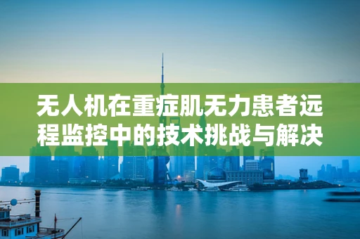 无人机在重症肌无力患者远程监控中的技术挑战与解决方案