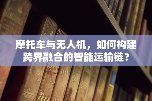 摩托车与无人机，如何构建跨界融合的智能运输链？