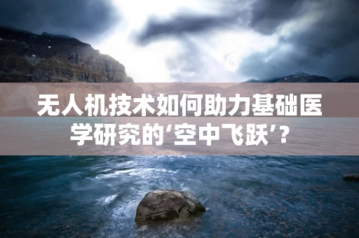 无人机技术如何助力基础医学研究的‘空中飞跃’？