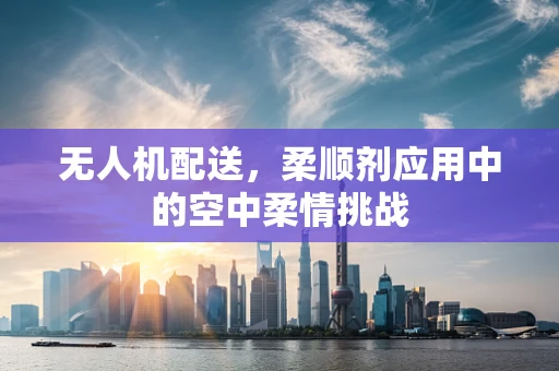 无人机配送，柔顺剂应用中的空中柔情挑战